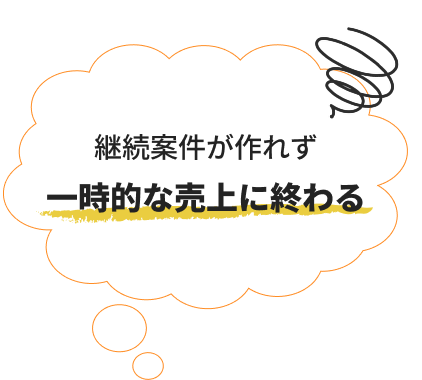 継続案件が作れず一時的な売上に終わる