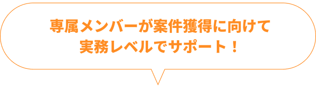 専属メンバーが案件獲得に向けて実務レベルでサポート！